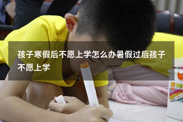 孩子寒假后不愿上学 怎么办？（暑假过后孩子不愿上学）